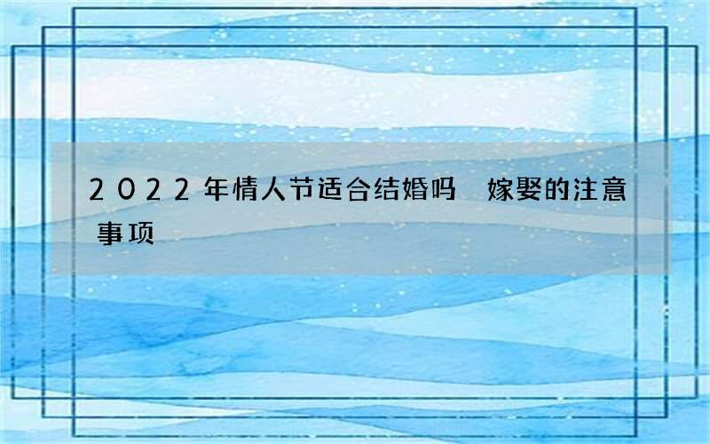 2022年情人节适合结婚吗 嫁娶的注意事项